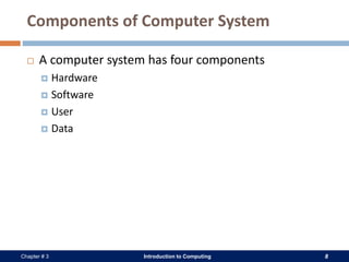Introduction to Computing 8Chapter # 3
Components of Computer System
 A computer system has four components
 Hardware
 Software
 User
 Data
 