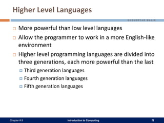 Introduction to Computing 11Chapter # 8
Higher Level Languages
 More powerful than low level languages
 Allow the programmer to work in a more English-like
environment
 Higher level programming languages are divided into
three generations, each more powerful than the last
 Third generation languages
 Fourth generation languages
 Fifth generation languages
 