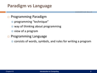 Introduction to Computing 2Chapter # 8
Paradigm vs Language
 Programming Paradigm
 programming “technique”
 way of thinking about programming
 view of a program
 Programming Language
 consists of words, symbols, and rules for writing a program
 