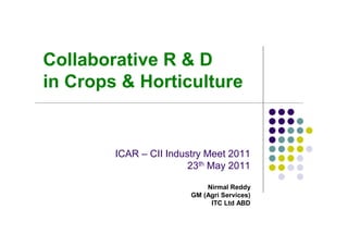 Collaborative R & D
in Crops & Horticulture


        ICAR – CII Industry Meet 2011
                        23th May 2011

                            Nirmal Reddy
                        GM (Agri Services)
                             ITC Ltd ABD
 
