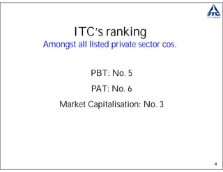 ITC’s ranking
Amongst all listed private sector cos.


             PBT: No. 5
             PAT: No. 6
    Market Capitalisation: No. 3




                                         4
 