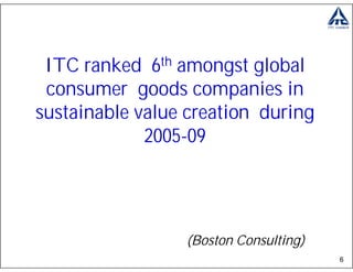 ITC ranked 6th amongst global
 consumer goods companies in
sustainable value creation during
             2005-09




                 (Boston Consulting)
                                       6
 