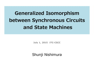Generalized Isomorphism
between Synchronous Circuits
and State Machines
Shunji Nishimura
July 1, 2015 ITC-CSCC
 