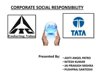 • ADITI ANGEL PATRO
• NITESH KUMAR
• JAI PRAKASH MISHRA
• PUSHPRAJ SANTOSHI
CORPORATE SOCIAL RESPONSIBILITY
Presented By:
 