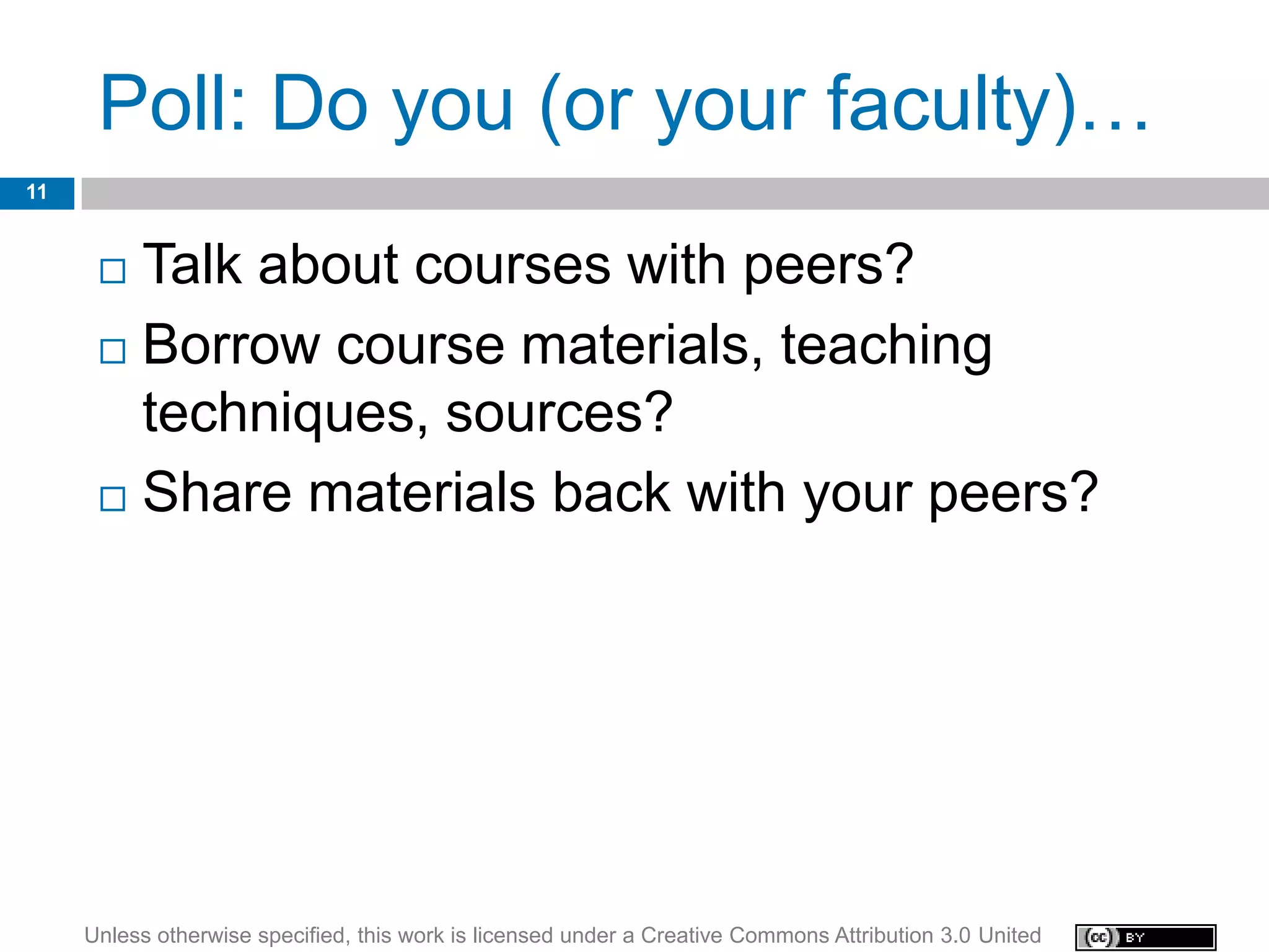 Poll: Do you (or your faculty)…
11


       Talk about courses with peers?
       Borrow course materials, teaching
        techniques, sources?
       Share materials back with your peers?




     Unless otherwise specified, this work is licensed under a Creative Commons Attribution 3.0 United
 