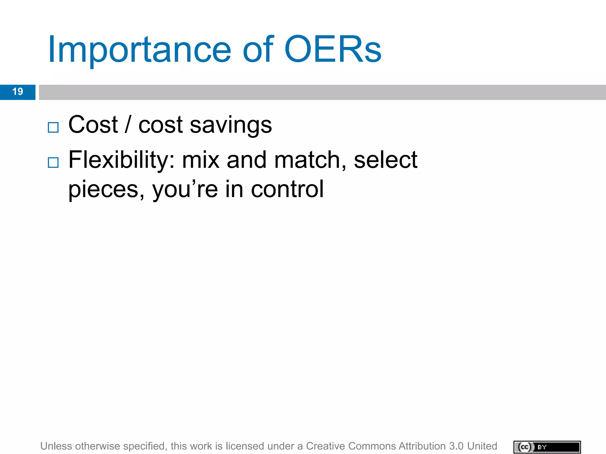 Importance of OERs
19


         Cost / cost savings
         Flexibility: mix and match, select
          pieces, you’re in control




     Unless otherwise specified, this work is licensed under a Creative Commons Attribution 3.0 United
 