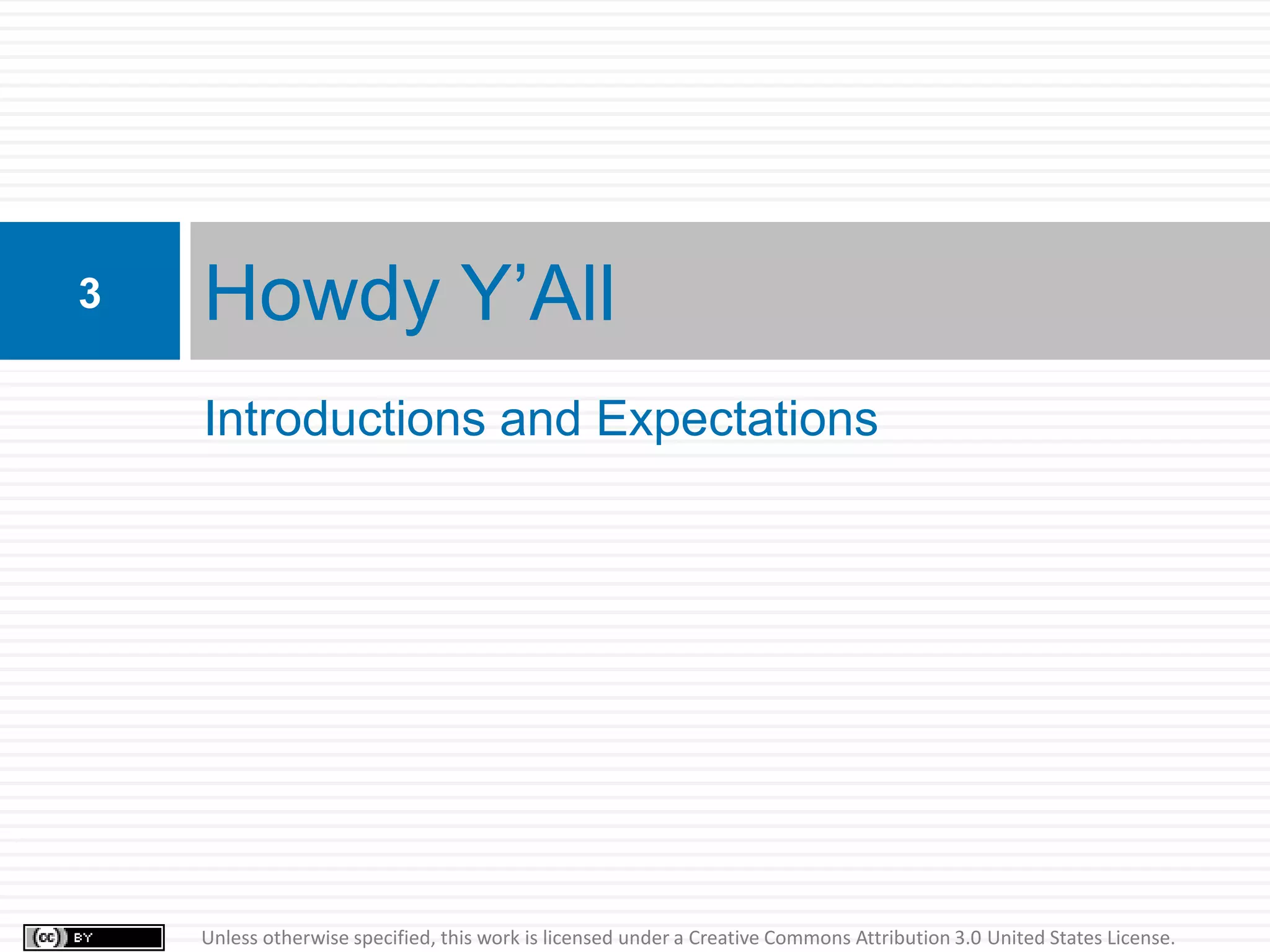 3   Howdy Y’All
    Introductions and Expectations




    Unless otherwise specified, this work is licensed under a Creative Commons Attribution 3.0 United States License.
 