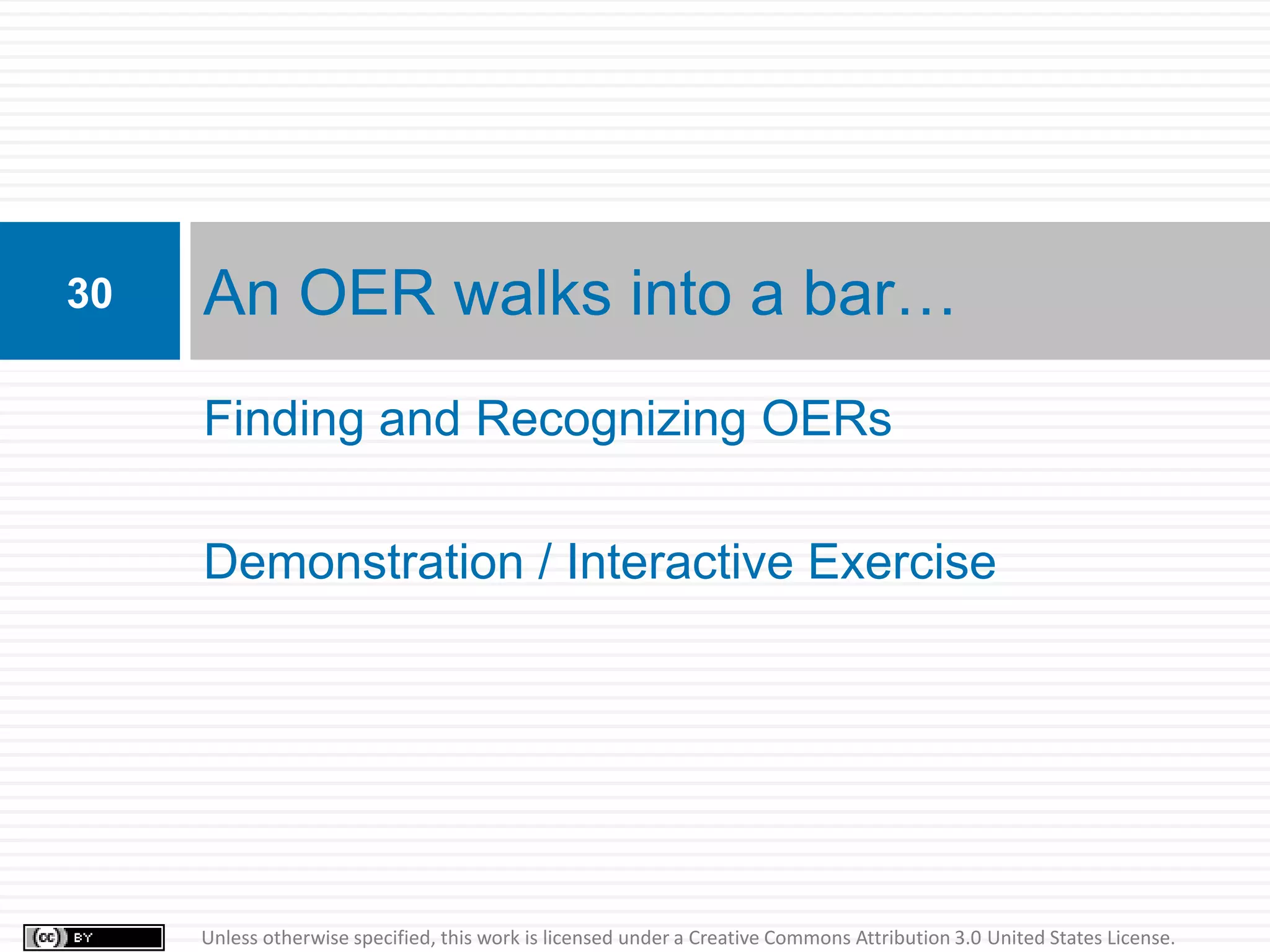 30   An OER walks into a bar…
     Finding and Recognizing OERs

     Demonstration / Interactive Exercise




     Unless otherwise specified, this work is licensed under a Creative Commons Attribution 3.0 United States License.
 