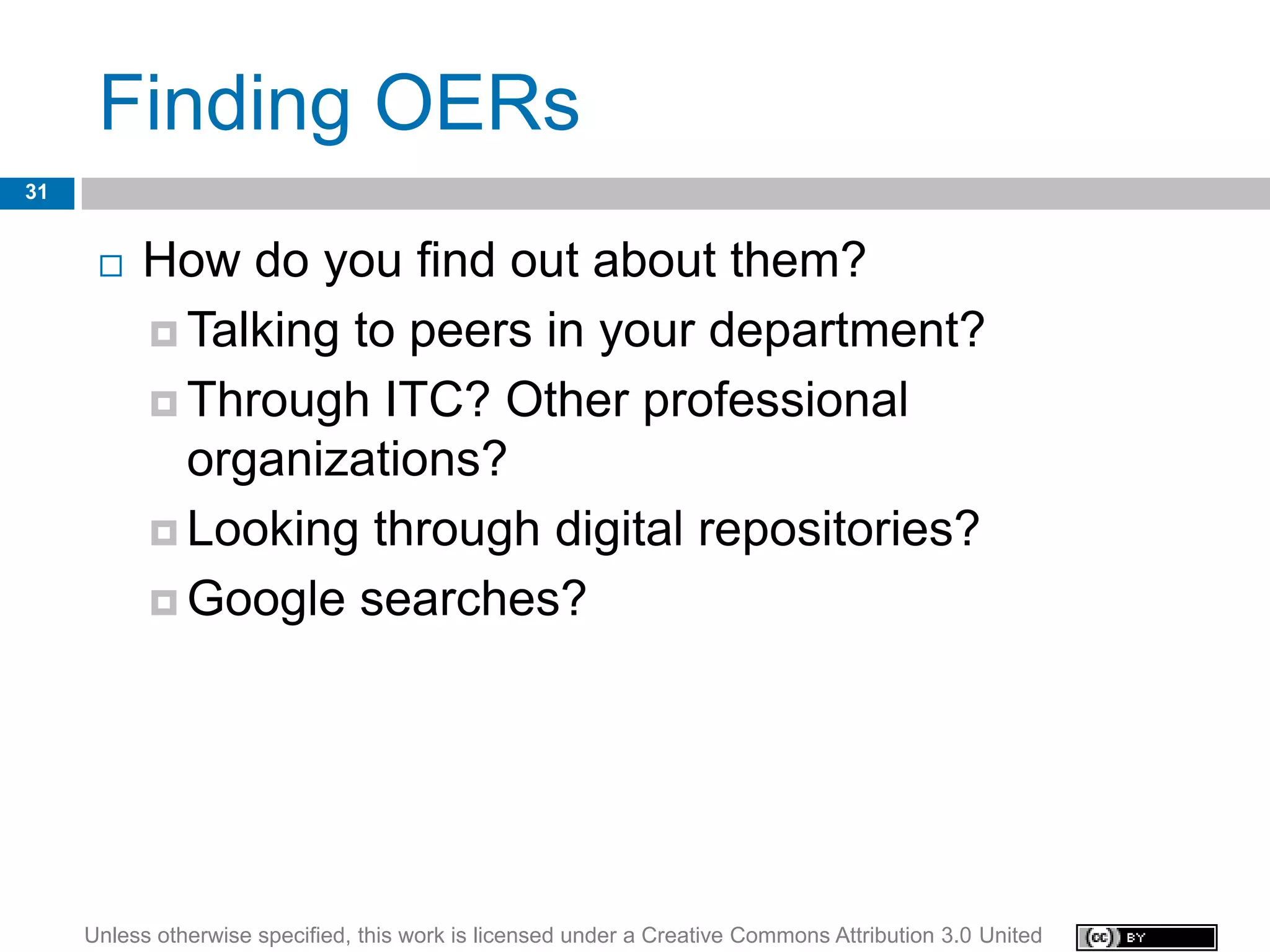 Finding OERs
31


         How do you find out about them?
           Talking to peers in your department?

           Through ITC? Other professional
            organizations?
           Looking through digital repositories?

           Google searches?




     Unless otherwise specified, this work is licensed under a Creative Commons Attribution 3.0 United
 