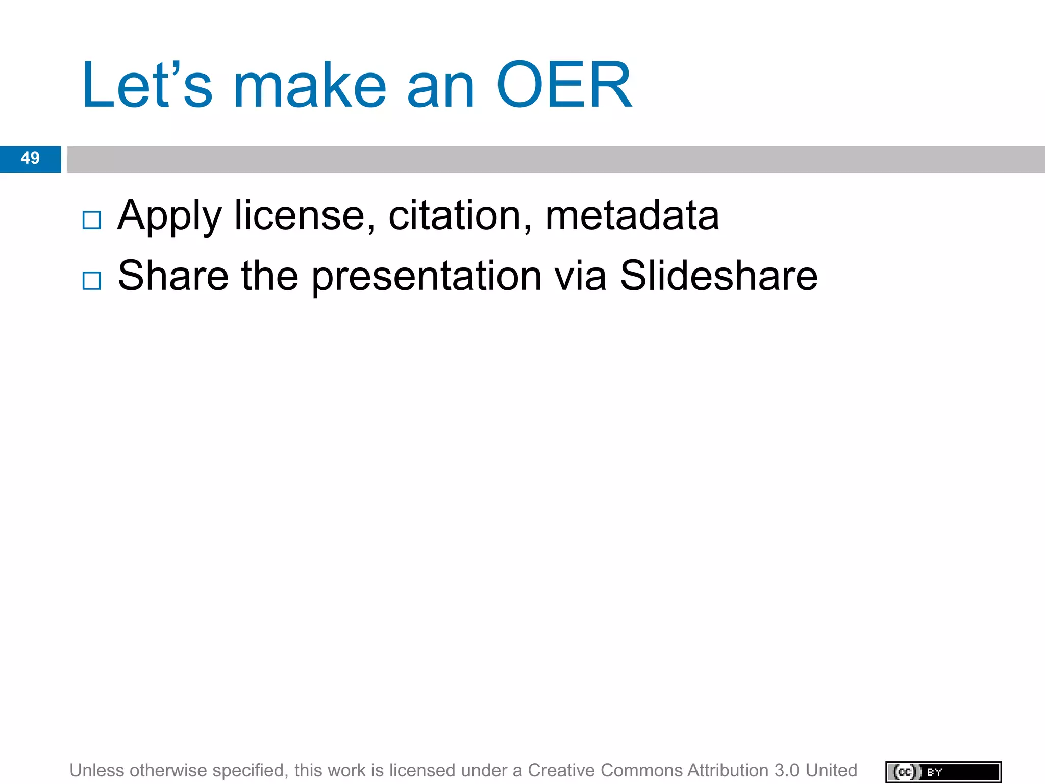 Let’s make an OER
49


         Apply license, citation, metadata
         Share the presentation via Slideshare




     Unless otherwise specified, this work is licensed under a Creative Commons Attribution 3.0 United
 