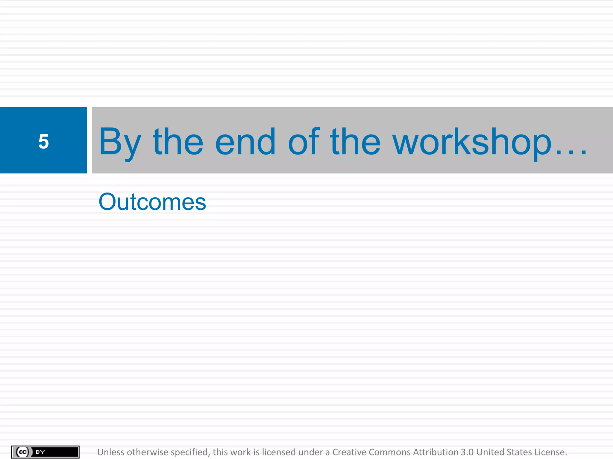 5   By the end of the workshop…
    Outcomes




    Unless otherwise specified, this work is licensed under a Creative Commons Attribution 3.0 United States License.
 