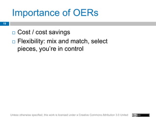 Importance of OERs
19


         Cost / cost savings
         Flexibility: mix and match, select
          pieces, you’re in control




     Unless otherwise specified, this work is licensed under a Creative Commons Attribution 3.0 United
 