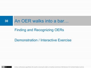 30   An OER walks into a bar…
     Finding and Recognizing OERs

     Demonstration / Interactive Exercise




     Unless otherwise specified, this work is licensed under a Creative Commons Attribution 3.0 United States License.
 