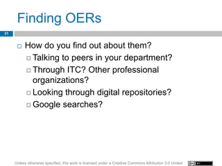 Finding OERs
31


         How do you find out about them?
           Talking to peers in your department?

           Through ITC? Other professional
            organizations?
           Looking through digital repositories?

           Google searches?




     Unless otherwise specified, this work is licensed under a Creative Commons Attribution 3.0 United
 