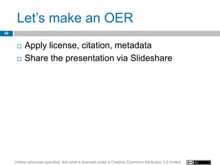 Let’s make an OER
49


         Apply license, citation, metadata
         Share the presentation via Slideshare




     Unless otherwise specified, this work is licensed under a Creative Commons Attribution 3.0 United
 