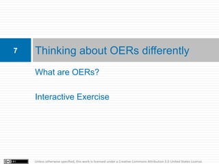 7   Thinking about OERs differently
    What are OERs?

    Interactive Exercise




    Unless otherwise specified, this work is licensed under a Creative Commons Attribution 3.0 United States License.
 