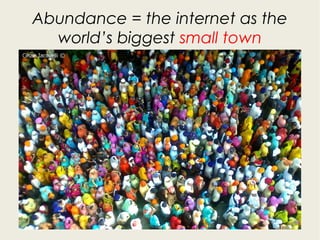 Abundance = the internet as the
world’s biggest small town
 