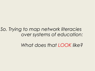 So. Trying to map network literacies
over systems of education:
What does that LOOK like?
 