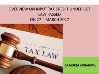 OVERVIEW ON INPUT TAX CREDIT UNDER GST
LAW PASSED
ON 27TH MARCH 2017
CA MUKTA AGGARWAL
 