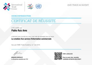 L'ITC certifie que
Pablo Ruiz Amo
a terminé avec succès et a reçu une note de passage pour le cours:
La création d'un service d'information commerciale
Issu par l'SME Trade Academy, le 7 juin 2019
oIk0ihxV38
Powered by TCPDF (www.tcpdf.org)
 