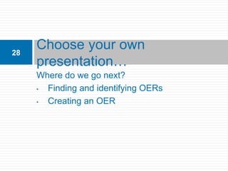 28
     Choose your own
     presentation…
     Where do we go next?
     • Finding and identifying OERs
     • Creating an OER
 