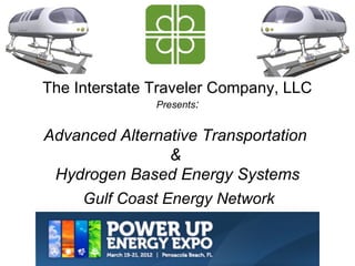 The Interstate Traveler Company, LLC
               Presents:


Advanced Alternative Transportation
                &
 Hydrogen Based Energy Systems
    Gulf Coast Energy Network
 