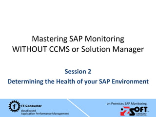cloud based
Application Performance Management
on Premises SAP Monitoring
Mastering SAP Monitoring
WITHOUT CCMS or Solution Manager
Session 2
Determining the Health of your SAP Environment
 