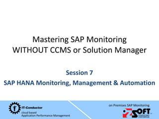 cloud based
Application Performance Management
on Premises SAP Monitoring
Mastering SAP Monitoring
WITHOUT CCMS or Solution Manager
Session 7
SAP HANA Monitoring, Management & Automation
 