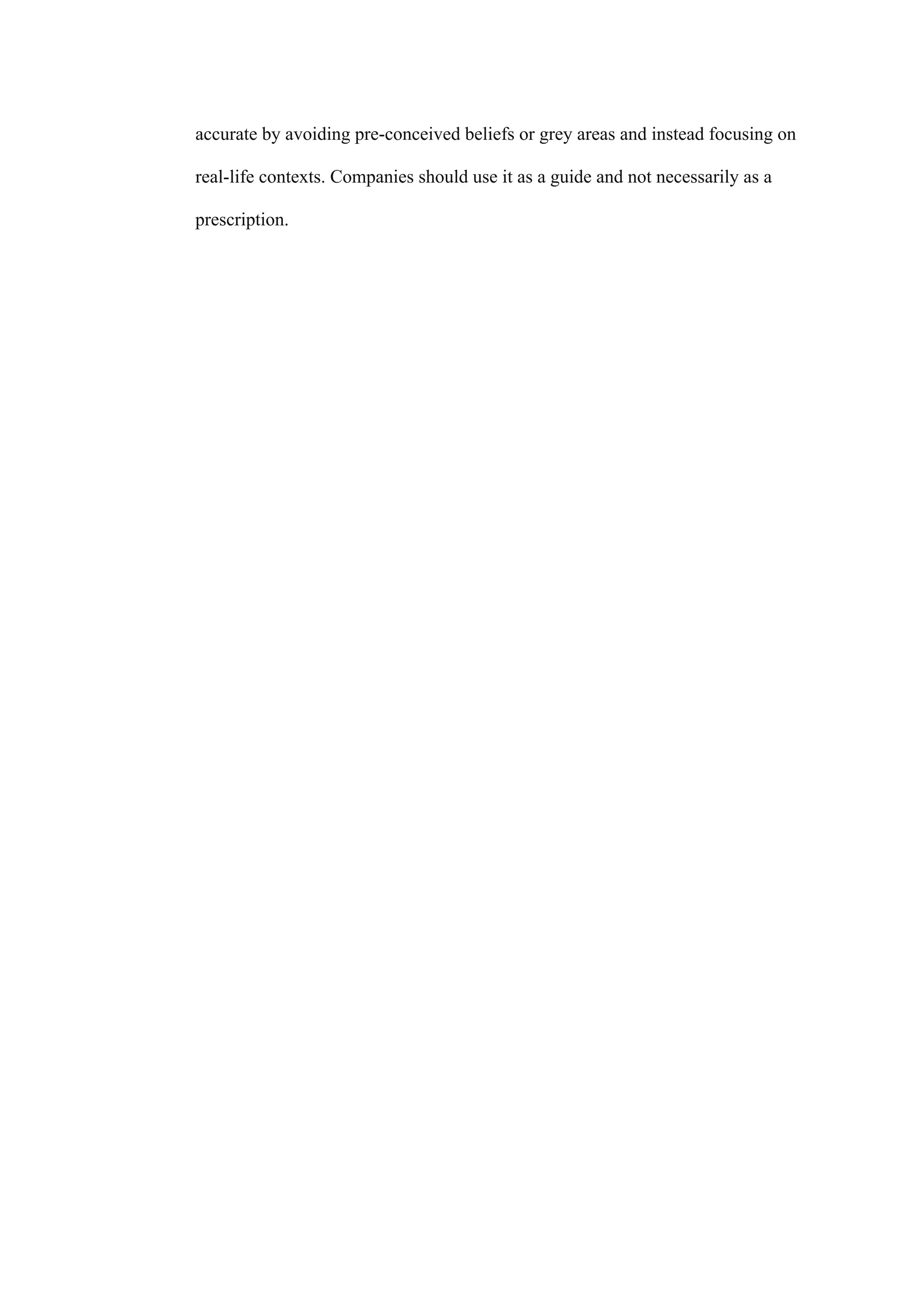 accurate by avoiding pre-conceived beliefs or grey areas and instead focusing on
real-life contexts. Companies should use it as a guide and not necessarily as a
prescription.
 