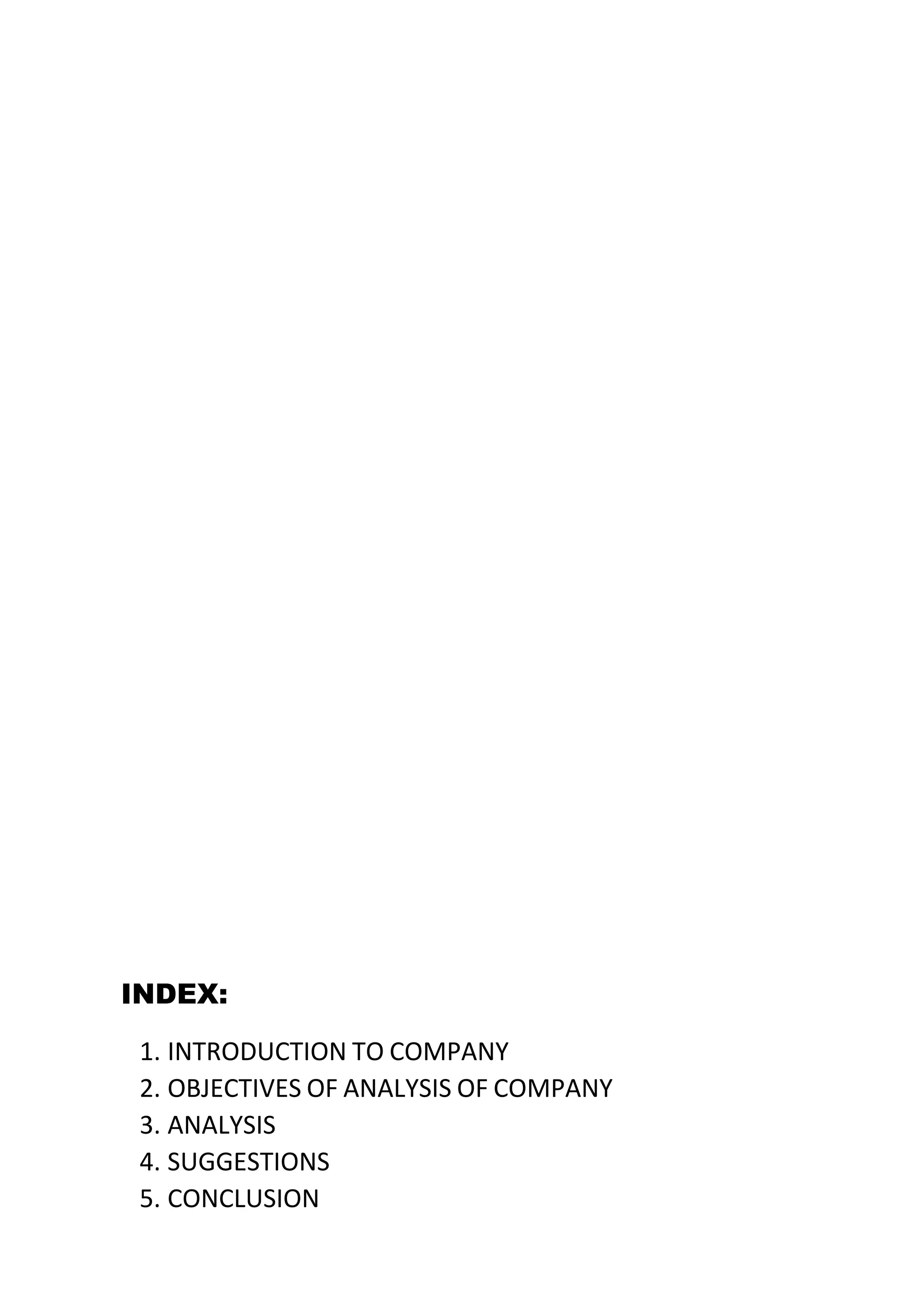 INDEX:
1. INTRODUCTION TO COMPANY
2. OBJECTIVES OF ANALYSIS OF COMPANY
3. ANALYSIS
4. SUGGESTIONS
5. CONCLUSION
 