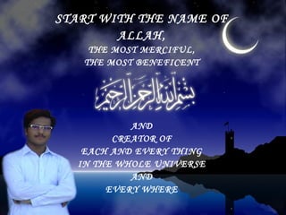 START WITH THE NAME OF
         ALLAH,
       THE MOST MERCIFUL,
      THE MOST BENEFICENT


Start With the name of Allah
              AND
           CREATOR OF
      EACH AND EVERY THING
     IN THE WHOLE UNIVERSE
              AND
          EVERY WHERE
 