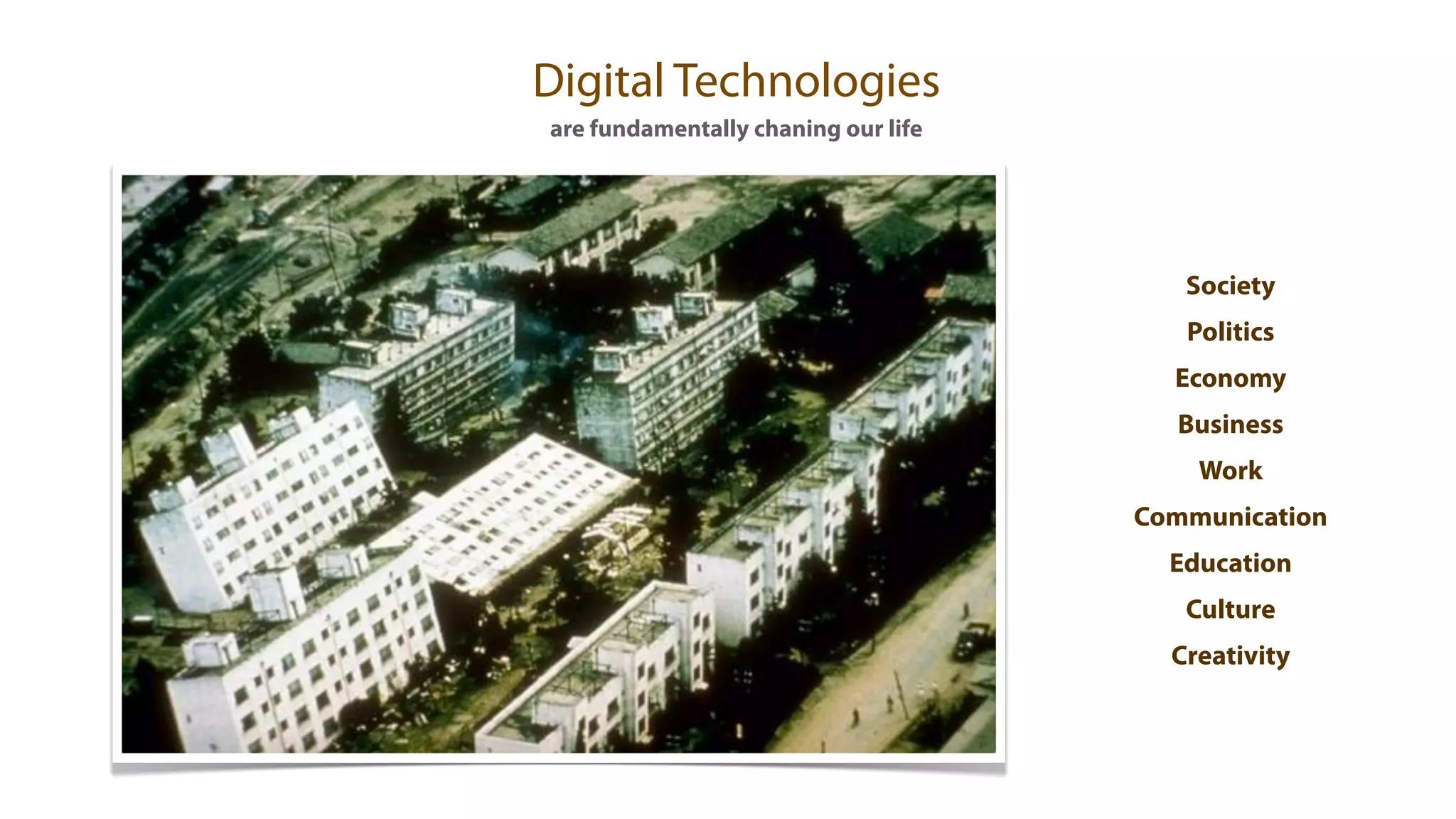 Digital Technologies
are fundamentally chaning our life




                                        Society
                                        Politics
                                       Economy
                                       Business
                                         Work
                                     Communication
                                       Education
                                        Culture
                                       Creativity
 