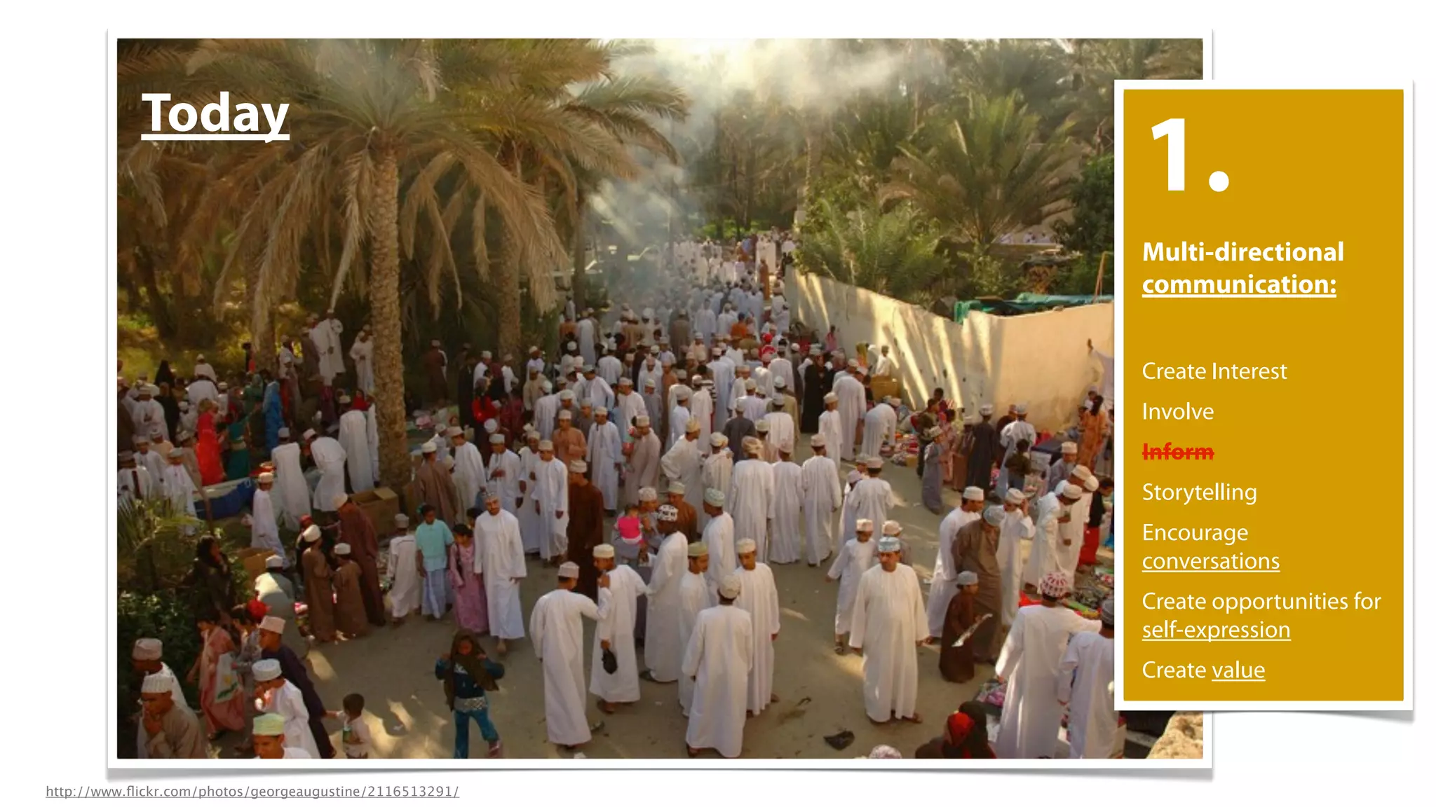 Today
                                                          1.
                                                          Multi-directional
                                                          communication:


                                                          Create Interest
                                                          Involve
                                                          Inform
                                                          Storytelling
                                                          Encourage
                                                          conversations
                                                          Create opportunities for
                                                          self-expression
                                                          Create value



http://www.ﬂickr.com/photos/georgeaugustine/2116513291/
 