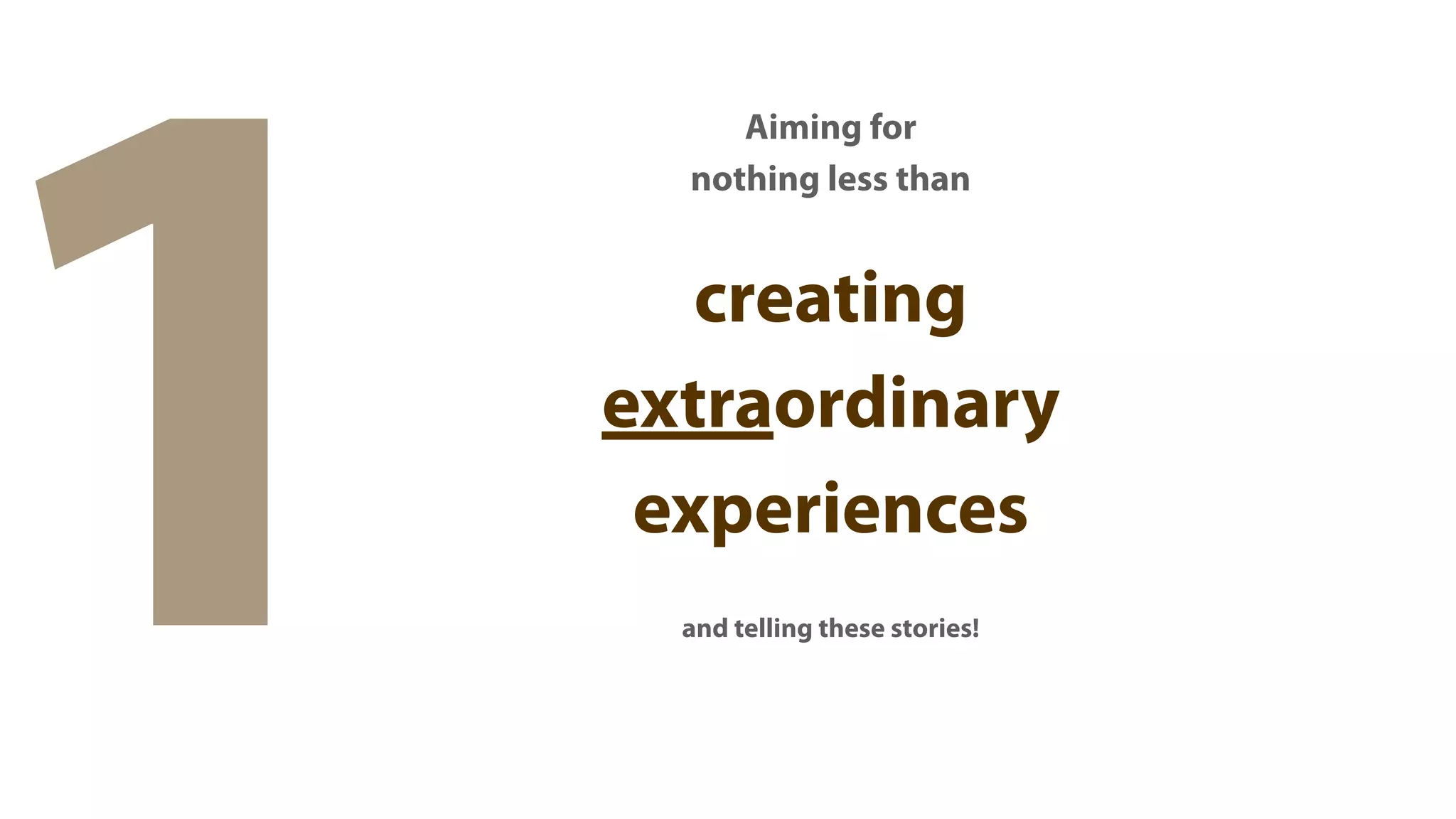 1
         Aiming for
      nothing less than


       creating
    extraordinary
     experiences
      and telling these stories!
 