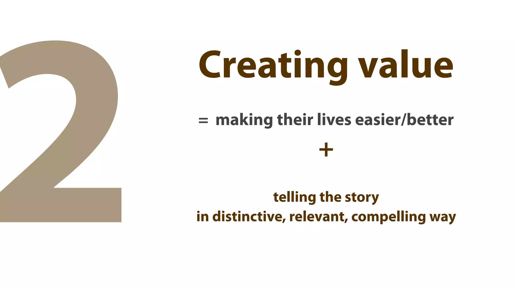 2
    Creating value
    = making their lives easier/better
                      +
                 telling the story
    in distinctive, relevant, compelling way
 