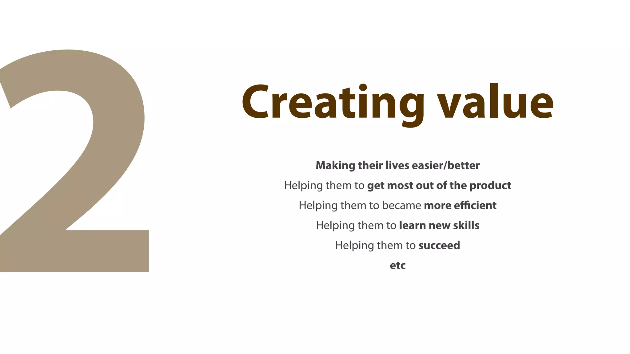 2   Creating value
          Making their lives easier/better
     Helping them to get most out of the product
       Helping them to became more eﬃcient
           Helping them to learn new skills
              Helping them to succeed
                         etc
 