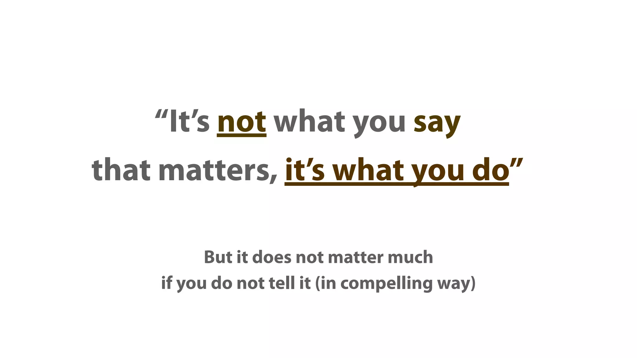 “It’s not what you say
that matters, it’s what you do”

          But it does not matter much
    if you do not tell it (in compelling way)
 