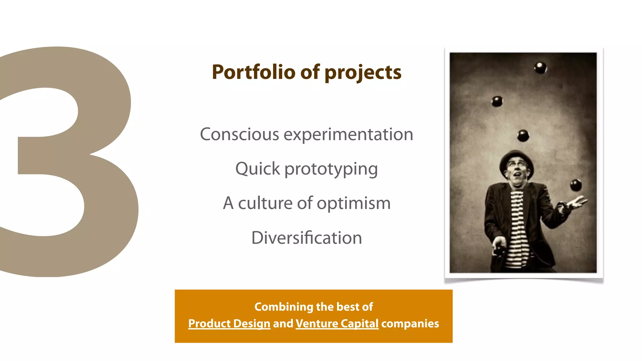 3
        Portfolio of projects

      Conscious experimentation
            Quick prototyping
          A culture of optimism
               Diversification


               Combining the best of
    Product Design and Venture Capital companies
 