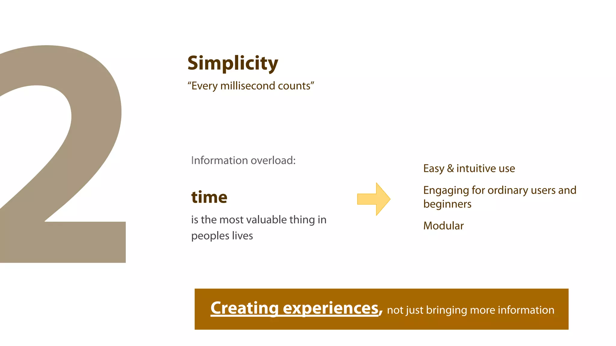 2
    Simplicity
    “Every millisecond counts”




    Information overload:
                                          Easy & intuitive use
                                          Engaging for ordinary users and
    time                                  beginners
    is the most valuable thing in
                                          Modular
    peoples lives




        Creating experiences, not just bringing more information
 