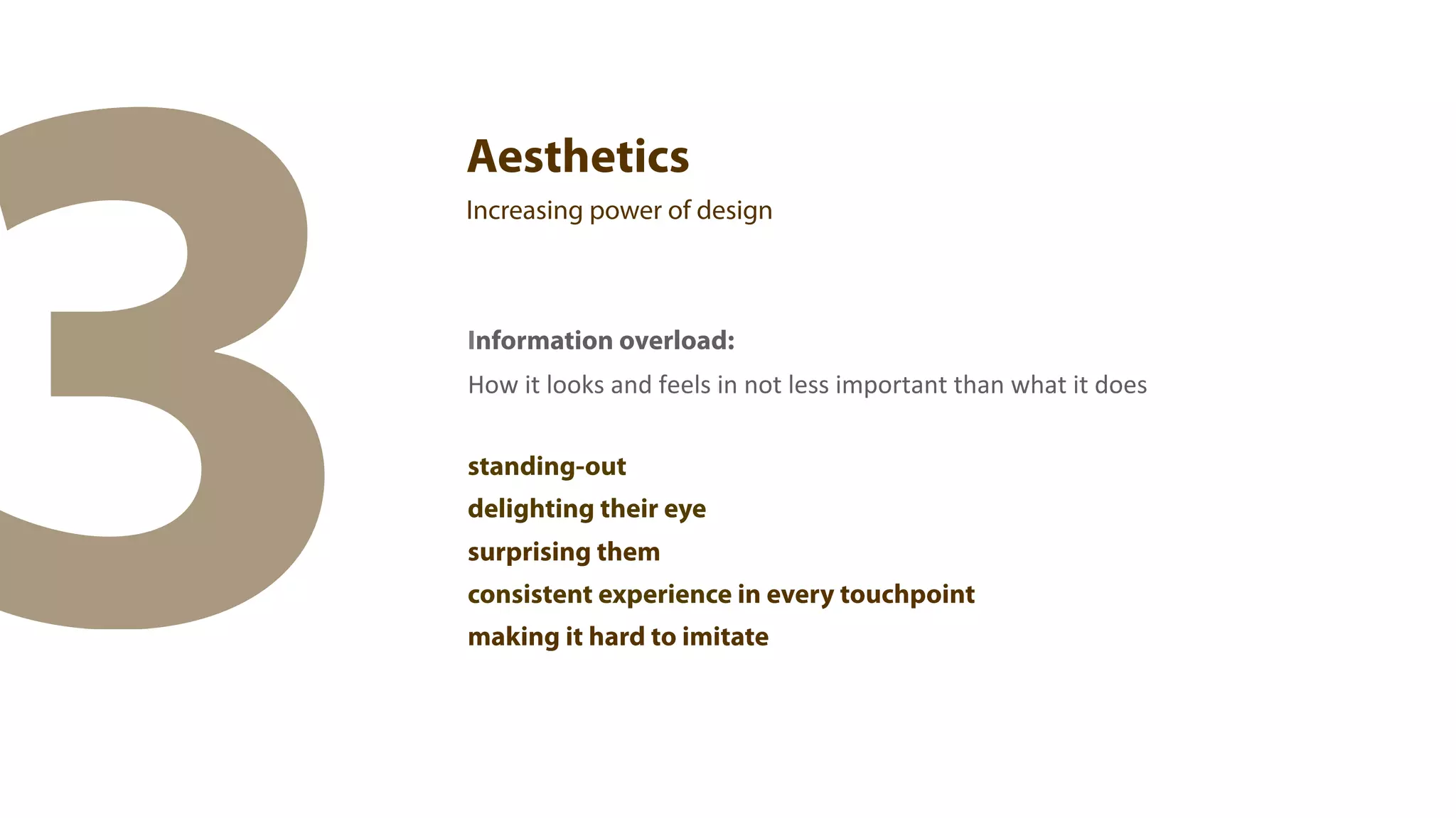 3
    Aesthetics
    Increasing power of design



    Information overload:
    How	
  it	
  looks	
  and	
  feels	
  in	
  not	
  less	
  important	
  than	
  what	
  it	
  does


    standing-out
    delighting their eye
    surprising them
    consistent experience in every touchpoint
    making it hard to imitate
 