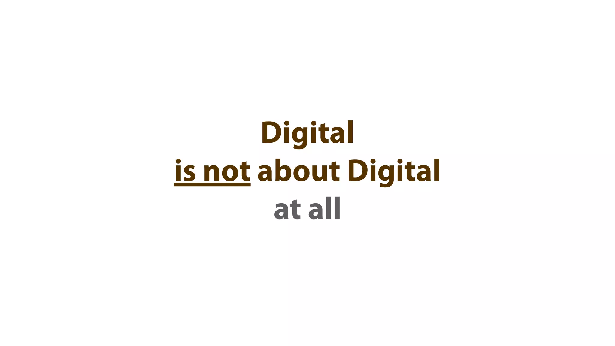 Digital
is not about Digital
        at all
 