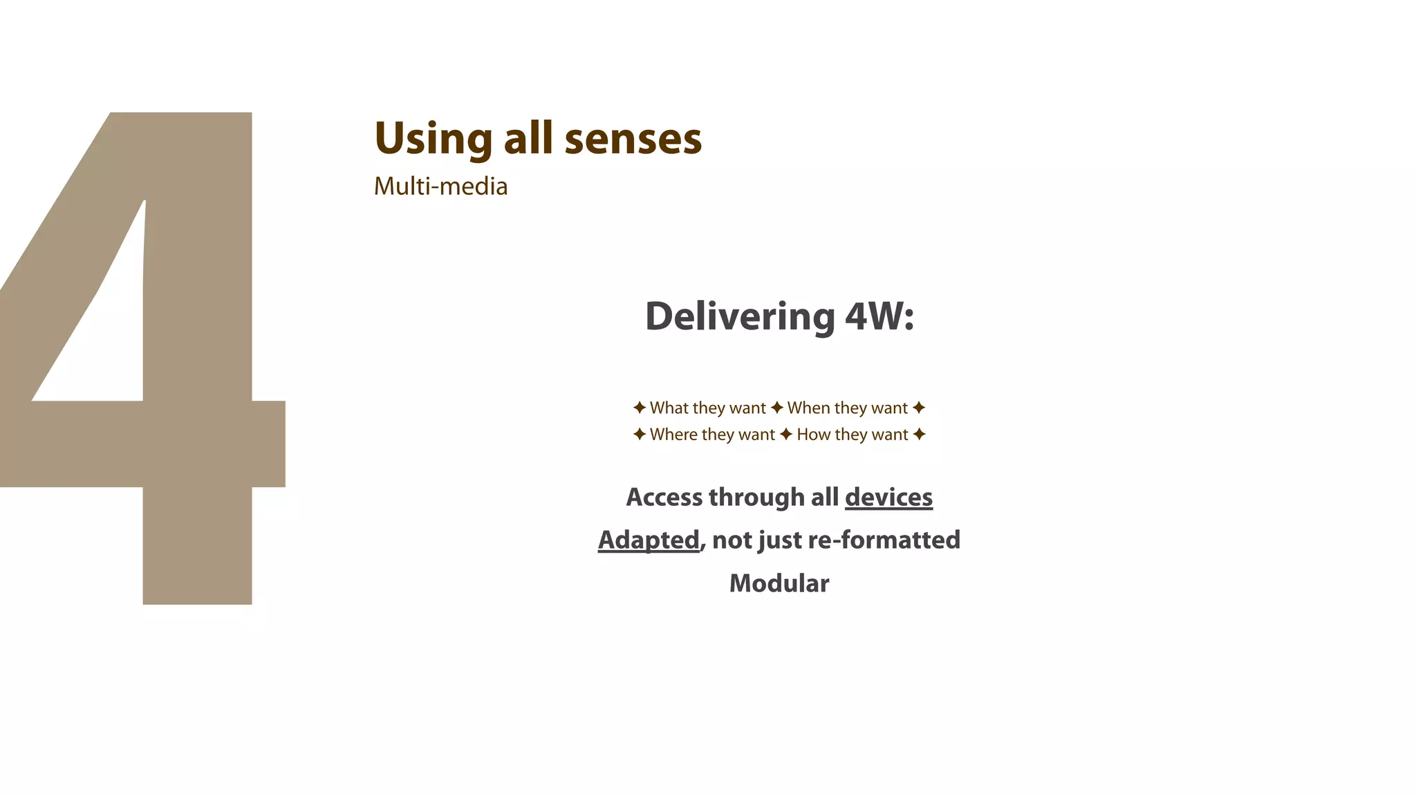 4
    Using all senses
    Multi-media




                     Delivering 4W:

                    ✦ What they want ✦ When they want ✦
                    ✦ Where they want ✦ How they want ✦


                    Access through all devices
                  Adapted, not just re-formatted
                               Modular
 