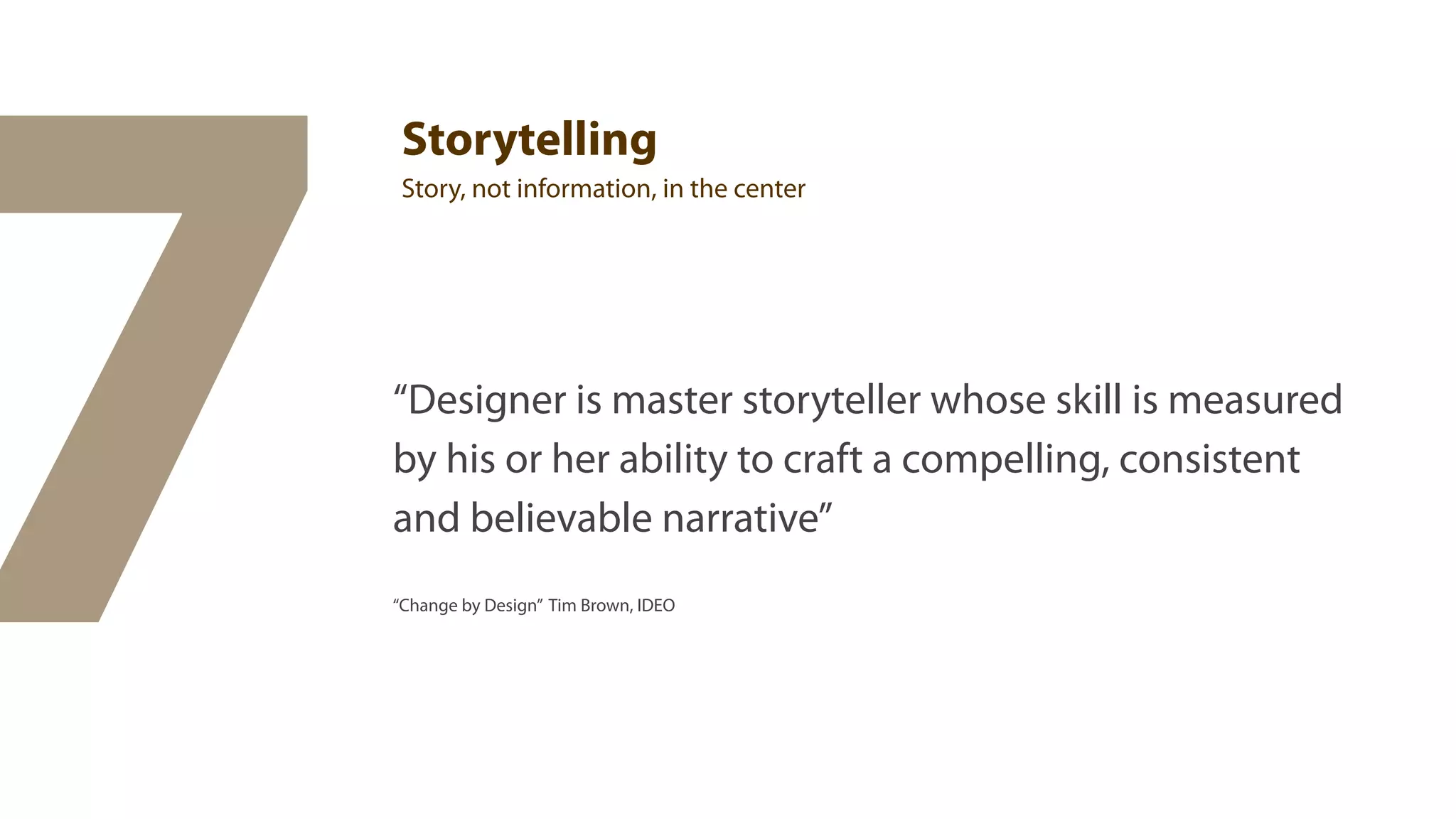 7
     Storytelling
     Story, not information, in the center




    “Designer is master storyteller whose skill is measured
    by his or her ability to craft a compelling, consistent
    and believable narrative”
    “Change by Design” Tim Brown, IDEO
 