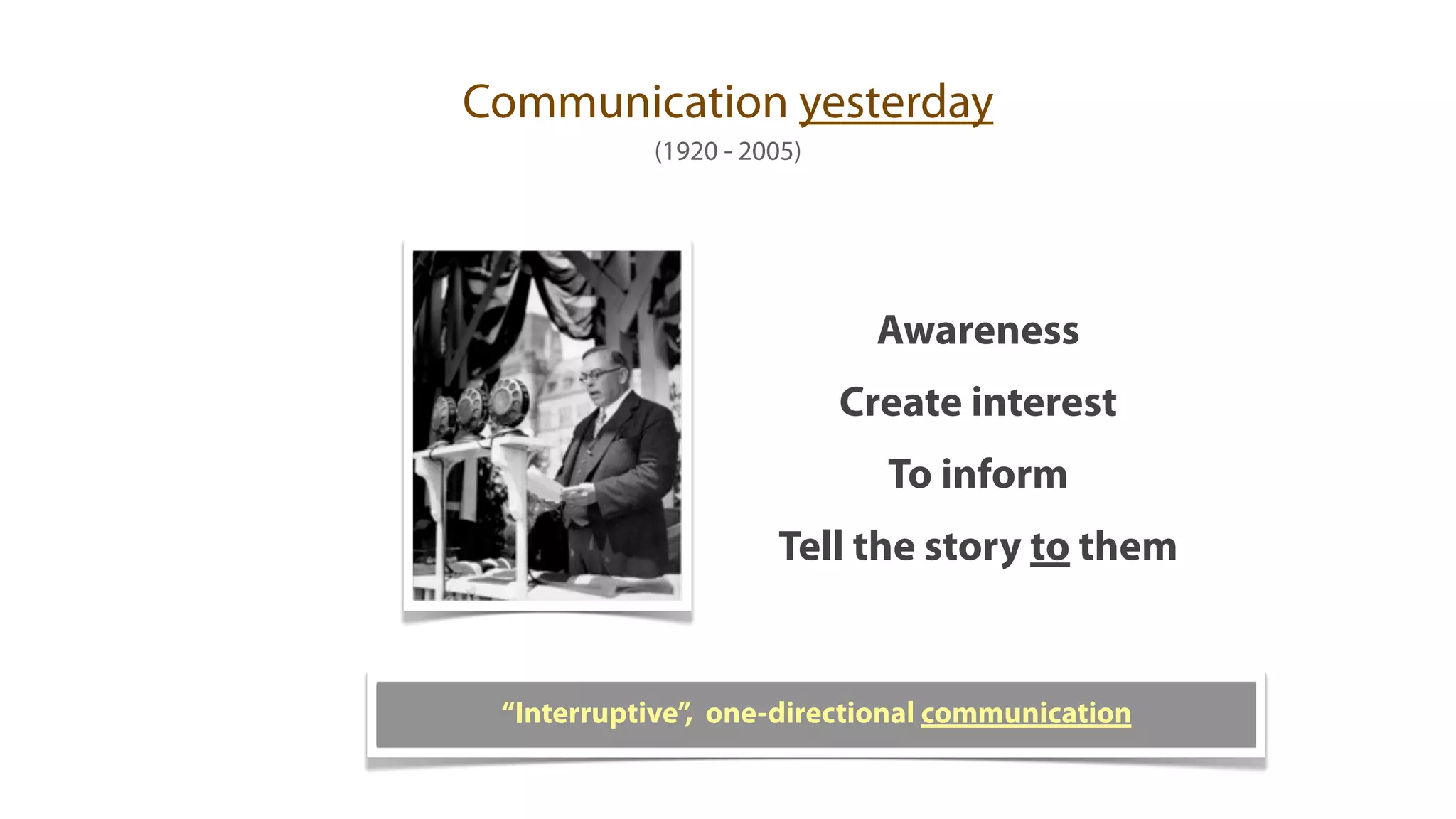 Communication yesterday
           (1920 - 2005)




                             Awareness
                           Create interest
                             To inform
                     Tell the story to them


 “Interruptive”, one-directional communication
 
