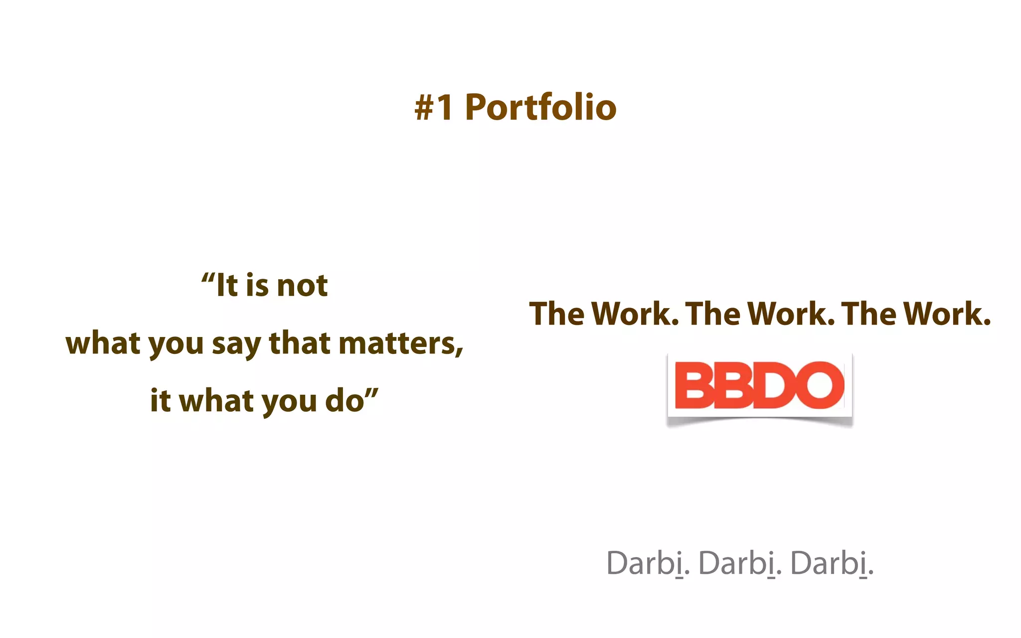#1 Portfolio



        “It is not
                             The Work. The Work. The Work.
what you say that matters,
     it what you do”



                                  Darbi. Darbi. Darbi.
 