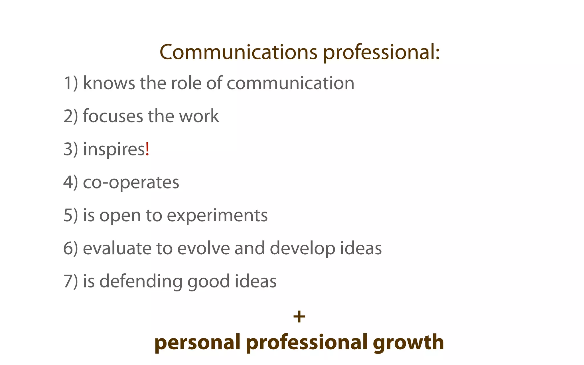 Communications professional:
1) knows the role of communication
2) focuses the work
3) inspires!
4) co-operates
5) is open to experiments
6) evaluate to evolve and develop ideas
7) is defending good ideas
                            +
               personal professional growth
 
