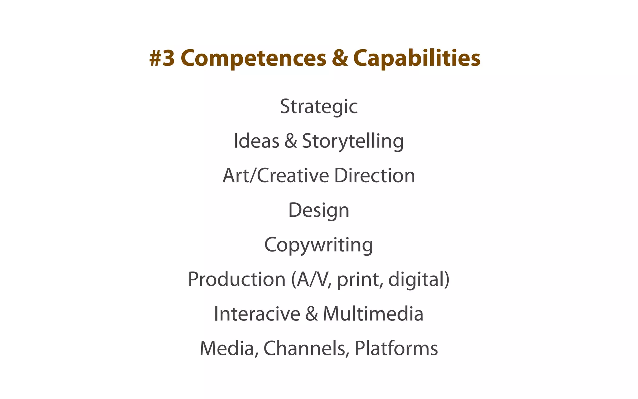 #3 Competences & Capabilities
              Strategic
        Ideas & Storytelling
       Art/Creative Direction
               Design
            Copywriting
   Production (A/V, print, digital)
      Interacive & Multimedia
    Media, Channels, Platforms
 