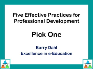 Five Effective Practices for
Professional Development

        Pick One
          Barry Dahl
   Excellence in e-Education
 