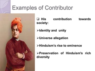 Examples of Contributor
 His contribution towards
society:
Identity and unity
Universe allegation
Hinduism’s rise to eminence
Preservation of Hinduism's rich
diversity
 