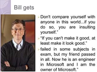 Bill gets
Don't compare yourself with
anyone in this world...if you
do so, you are insulting
yourself.”
“If you can't make it good, at
least make it look good.”
failed in some subjects in
exam, but my friend passed
in all. Now he is an engineer
in Microsoft and I am the
owner of Microsoft.”
 